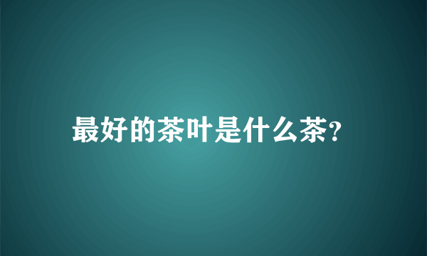 最好的茶叶是什么茶？