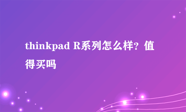 thinkpad R系列怎么样？值得买吗