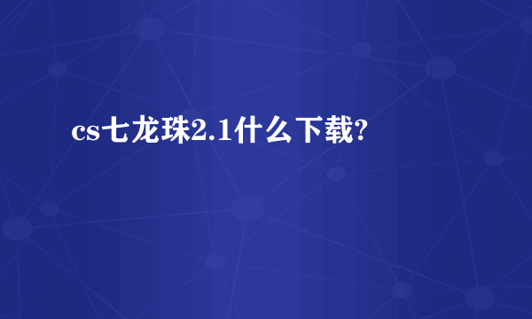 cs七龙珠2.1什么下载?