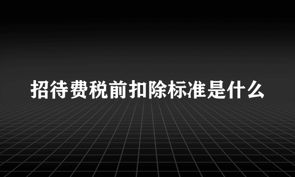 招待费税前扣除标准是什么