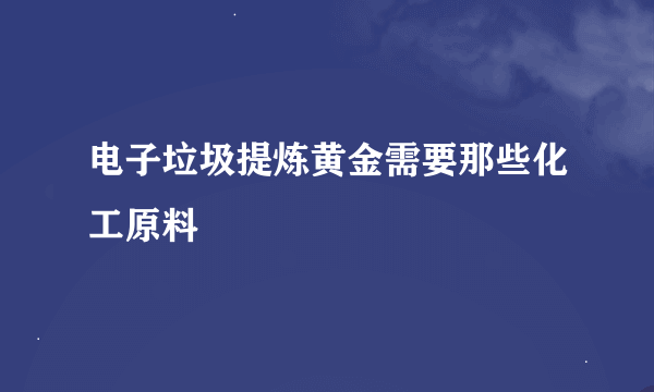 电子垃圾提炼黄金需要那些化工原料