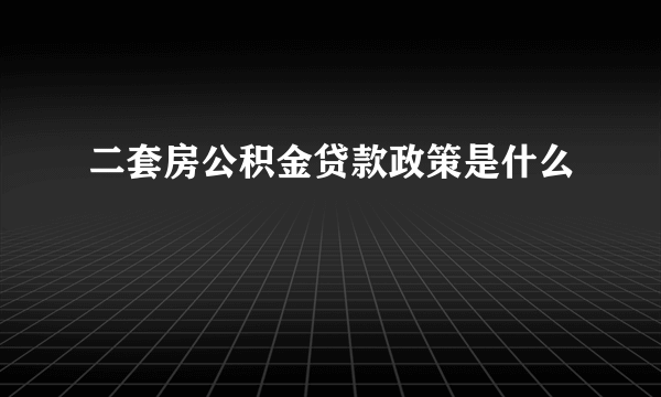 二套房公积金贷款政策是什么