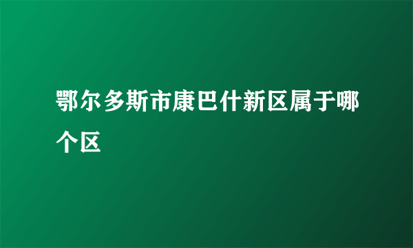 鄂尔多斯市康巴什新区属于哪个区