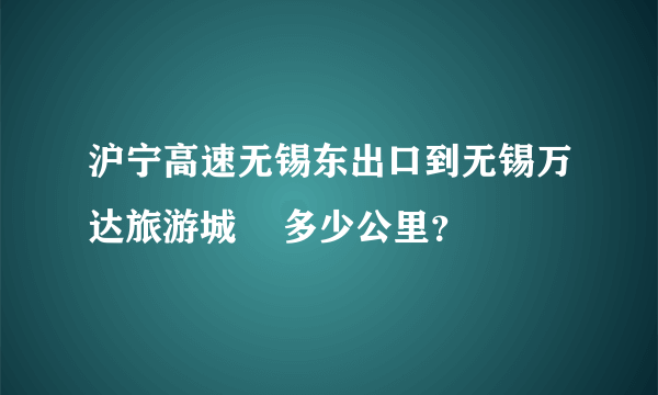 沪宁高速无锡东出口到无锡万达旅游城    多少公里？