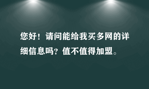 您好！请问能给我买多网的详细信息吗？值不值得加盟。