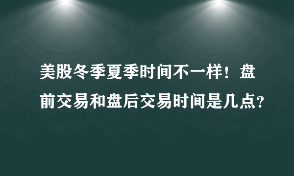 美股冬季夏季时间不一样！盘前交易和盘后交易时间是几点？