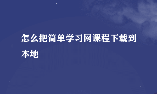 怎么把简单学习网课程下载到本地