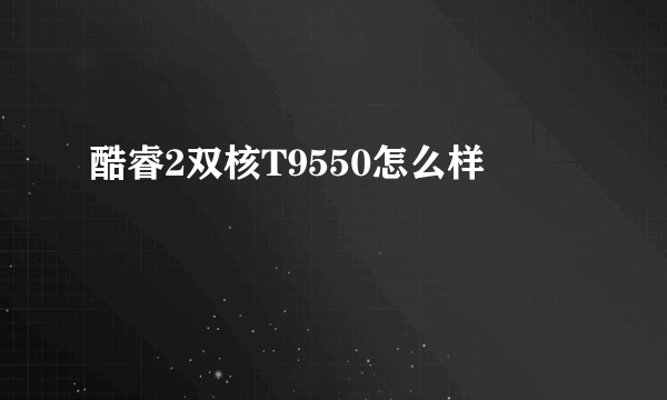 酷睿2双核T9550怎么样