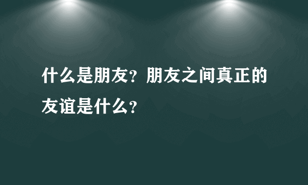 什么是朋友？朋友之间真正的友谊是什么？