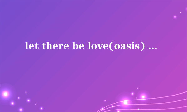 let there be love(oasis) 歌词中文翻译