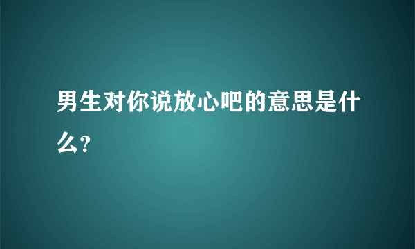 男生对你说放心吧的意思是什么？