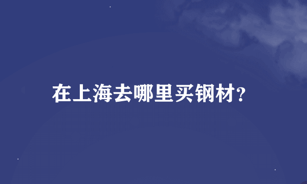 在上海去哪里买钢材？