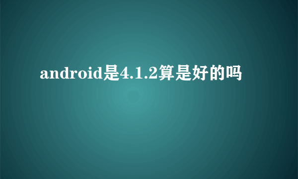 android是4.1.2算是好的吗