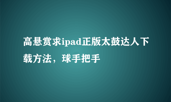 高悬赏求ipad正版太鼓达人下载方法，球手把手