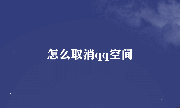 怎么取消qq空间