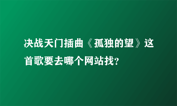 决战天门插曲《孤独的望》这首歌要去哪个网站找？