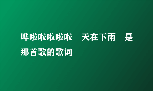 哗啦啦啦啦啦　天在下雨　是那首歌的歌词