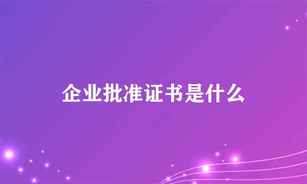 企业批准证书是什么