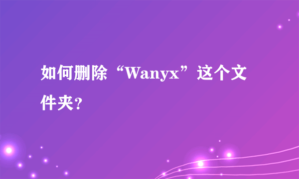 如何删除“Wanyx”这个文件夹？