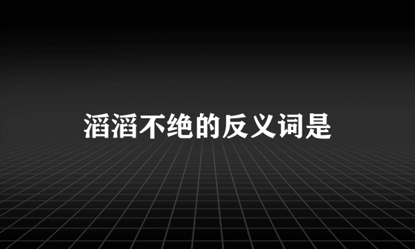 滔滔不绝的反义词是