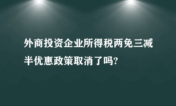 外商投资企业所得税两免三减半优惠政策取消了吗?