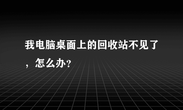 我电脑桌面上的回收站不见了，怎么办？