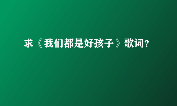 求《我们都是好孩子》歌词？