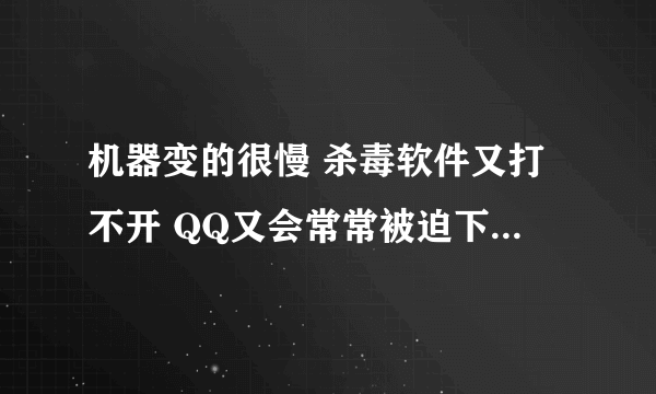 机器变的很慢 杀毒软件又打不开 QQ又会常常被迫下线怎么办亚 急