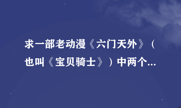 求一部老动漫《六门天外》（也叫《宝贝骑士》）中两个主角在每集登场时说的台词