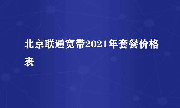 北京联通宽带2021年套餐价格表