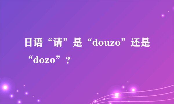 日语“请”是“douzo”还是“dozo”？