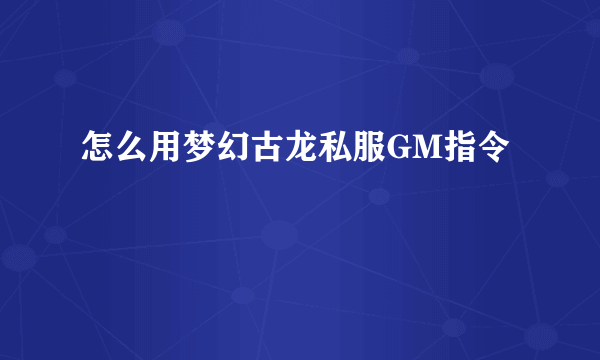 怎么用梦幻古龙私服GM指令