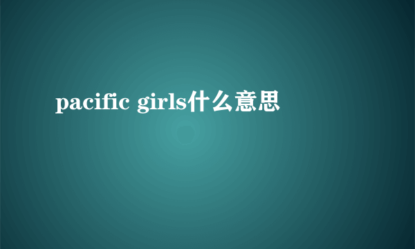 pacific girls什么意思