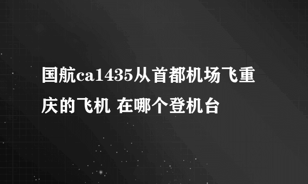 国航ca1435从首都机场飞重庆的飞机 在哪个登机台