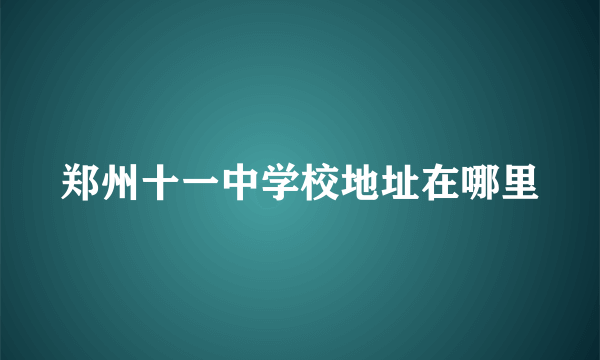 郑州十一中学校地址在哪里