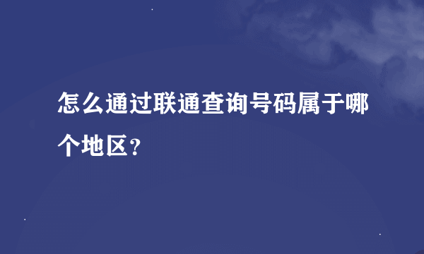 怎么通过联通查询号码属于哪个地区？