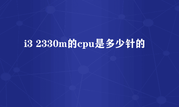 i3 2330m的cpu是多少针的