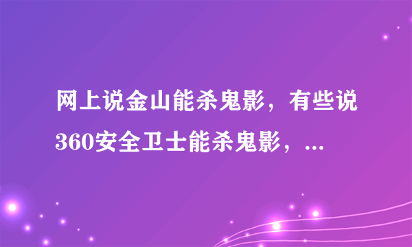 网上说金山能杀鬼影，有些说360安全卫士能杀鬼影，到底哪个能杀呀。