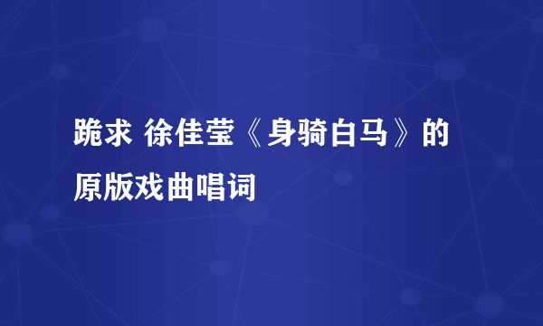 跪求 徐佳莹《身骑白马》的原版戏曲唱词