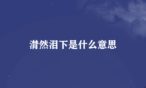 潸然泪下是什么意思