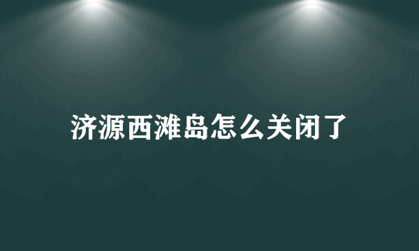 济源西滩岛怎么关闭了