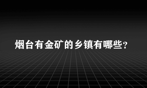 烟台有金矿的乡镇有哪些？