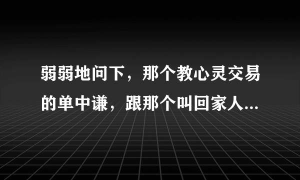 弱弱地问下，那个教心灵交易的单中谦，跟那个叫回家人的，是不是同一个人？