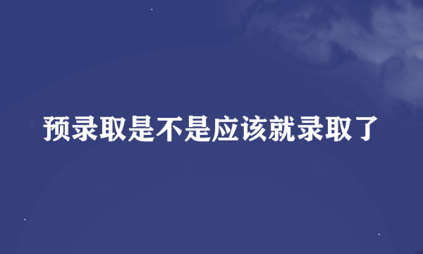 预录取是不是应该就录取了