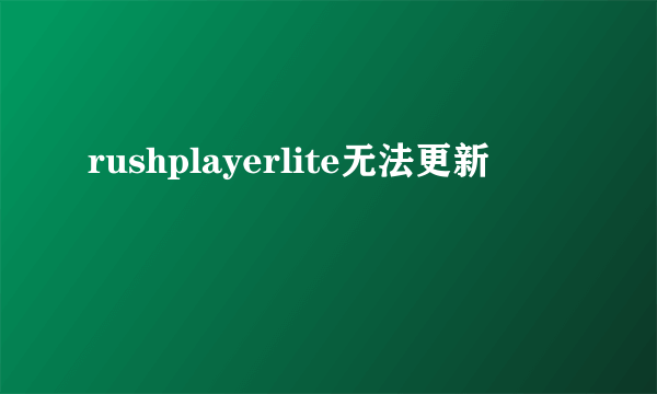 rushplayerlite无法更新