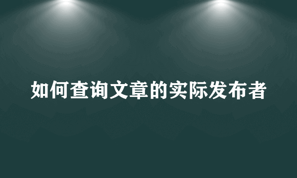 如何查询文章的实际发布者