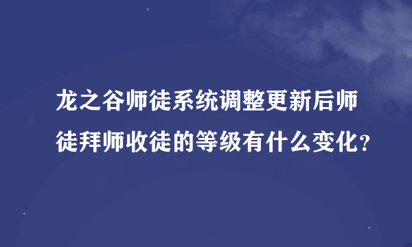 龙之谷师徒系统调整更新后师徒拜师收徒的等级有什么变化？