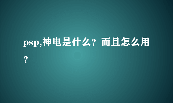 psp,神电是什么？而且怎么用？