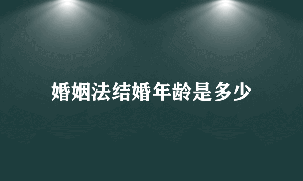 婚姻法结婚年龄是多少