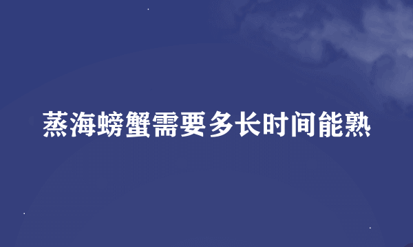 蒸海螃蟹需要多长时间能熟